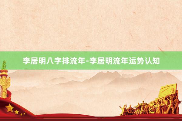 李居明八字排流年-李居明流年运势认知
