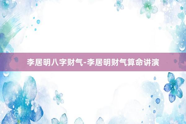 李居明八字财气-李居明财气算命讲演