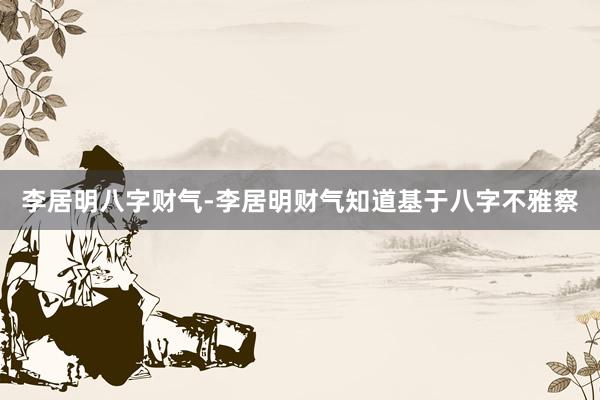 李居明八字财气-李居明财气知道基于八字不雅察