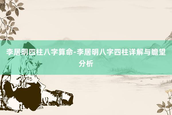 李居明四柱八字算命-李居明八字四柱详解与瞻望分析
