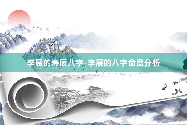 李展的寿辰八字-李展的八字命盘分析