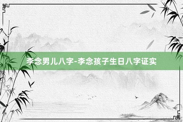 李念男儿八字-李念孩子生日八字证实