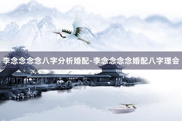李念念念念八字分析婚配-李念念念念婚配八字理会